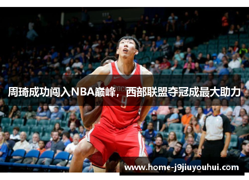 周琦成功闯入NBA巅峰，西部联盟夺冠成最大助力