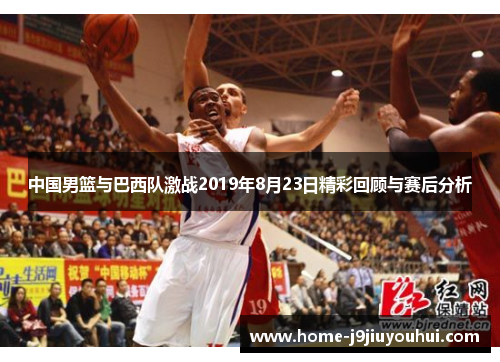 中国男篮与巴西队激战2019年8月23日精彩回顾与赛后分析